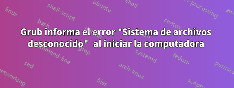 Grub informa el error "Sistema de archivos desconocido" al iniciar la computadora