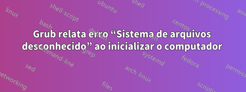 Grub relata erro “Sistema de arquivos desconhecido” ao inicializar o computador