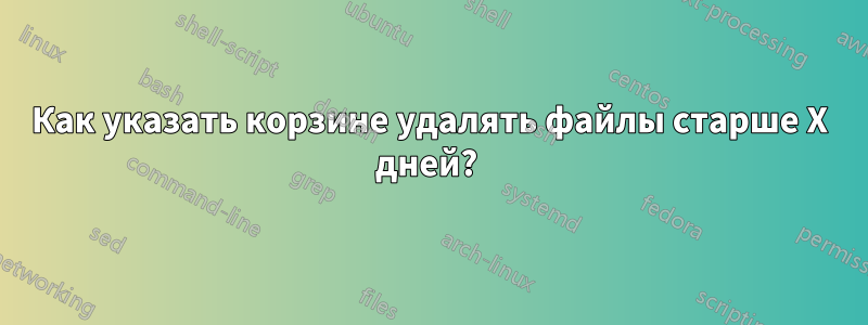 Как указать корзине удалять файлы старше X дней? 