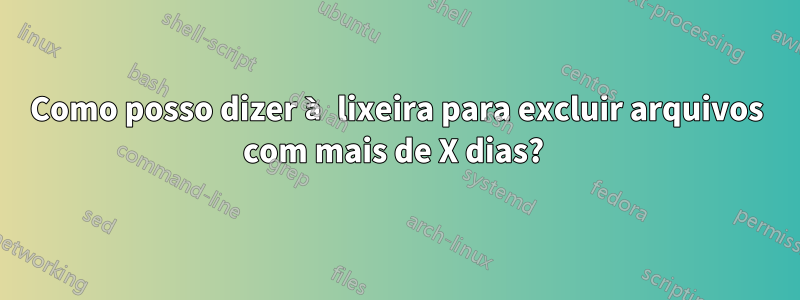 Como posso dizer à lixeira para excluir arquivos com mais de X dias? 