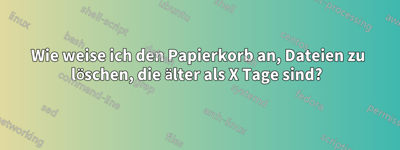 Wie weise ich den Papierkorb an, Dateien zu löschen, die älter als X Tage sind? 