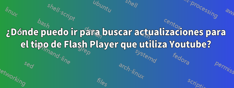 ¿Dónde puedo ir para buscar actualizaciones para el tipo de Flash Player que utiliza Youtube?