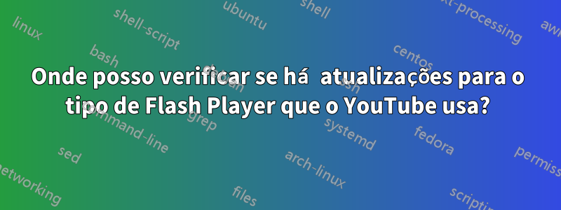 Onde posso verificar se há atualizações para o tipo de Flash Player que o YouTube usa?