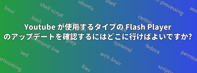 Youtube が使用するタイプの Flash Player のアップデートを確認するにはどこに行けばよいですか?