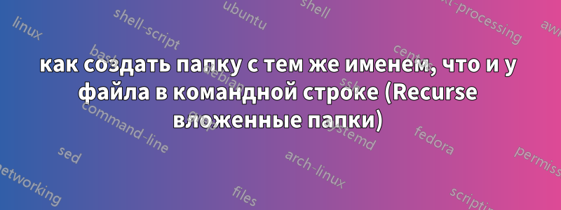 как создать папку с тем же именем, что и у файла в командной строке (Recurse вложенные папки)