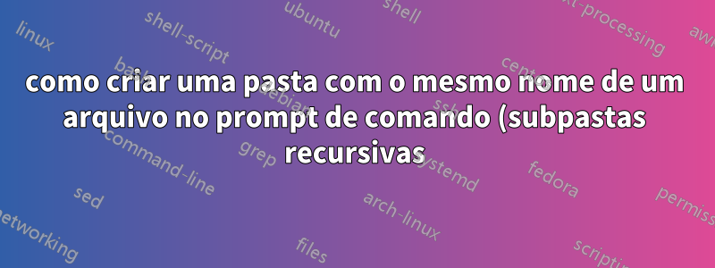 como criar uma pasta com o mesmo nome de um arquivo no prompt de comando (subpastas recursivas)