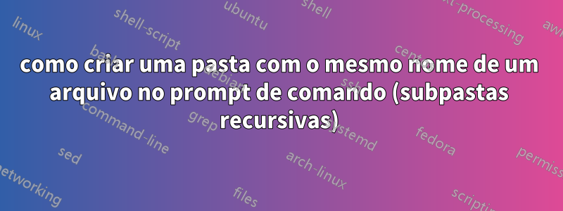 como criar uma pasta com o mesmo nome de um arquivo no prompt de comando (subpastas recursivas)