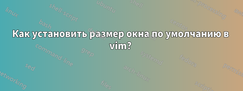 Как установить размер окна по умолчанию в vim?