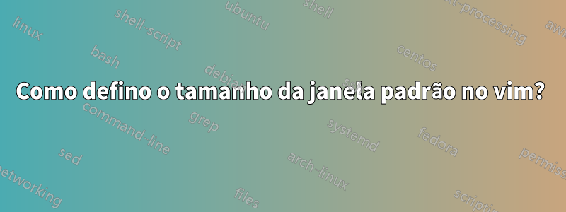 Como defino o tamanho da janela padrão no vim?