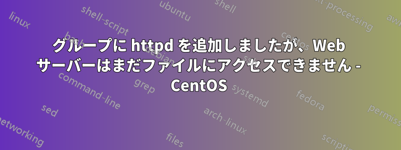 グループに httpd を追加しましたが、Web サーバーはまだファイルにアクセスできません - CentOS