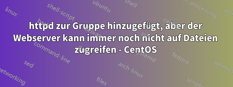 httpd zur Gruppe hinzugefügt, aber der Webserver kann immer noch nicht auf Dateien zugreifen - CentOS