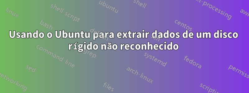 Usando o Ubuntu para extrair dados de um disco rígido não reconhecido