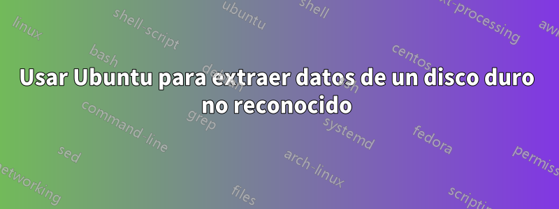 Usar Ubuntu para extraer datos de un disco duro no reconocido