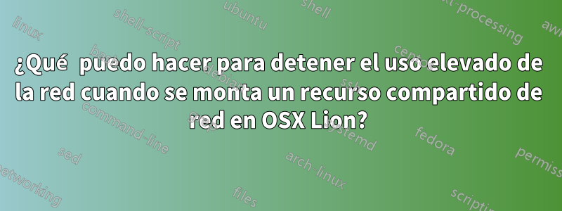 ¿Qué puedo hacer para detener el uso elevado de la red cuando se monta un recurso compartido de red en OSX Lion?