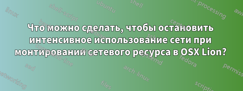 Что можно сделать, чтобы остановить интенсивное использование сети при монтировании сетевого ресурса в OSX Lion?