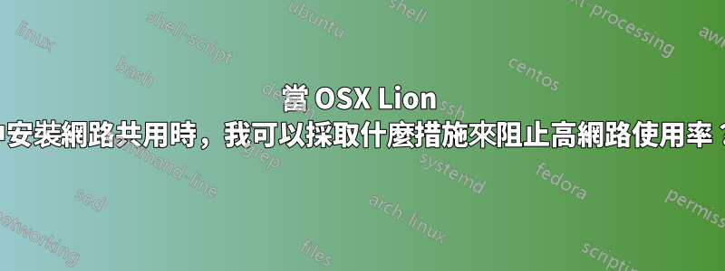 當 OSX Lion 中安裝網路共用時，我可以採取什麼措施來阻止高網路使用率？