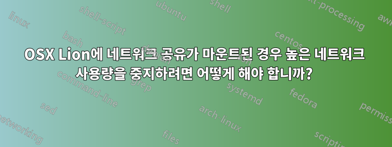 OSX Lion에 네트워크 공유가 마운트된 경우 높은 네트워크 사용량을 중지하려면 어떻게 해야 합니까?