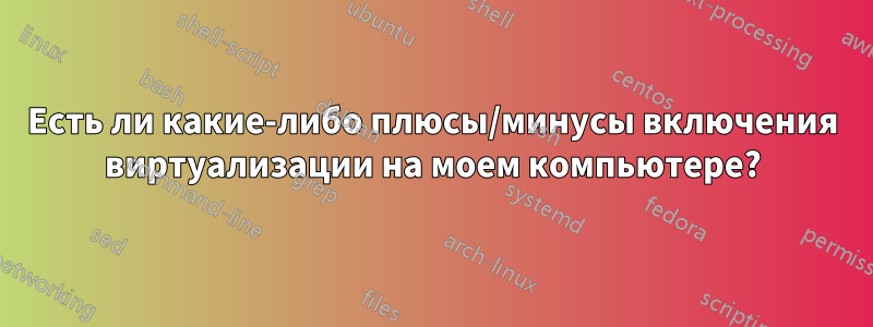 Есть ли какие-либо плюсы/минусы включения виртуализации на моем компьютере?