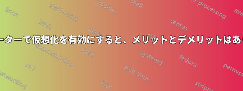 コンピューターで仮想化を有効にすると、メリットとデメリットはありますか?