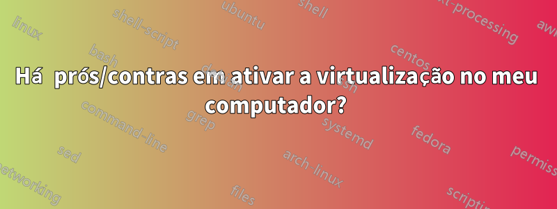 Há prós/contras em ativar a virtualização no meu computador?