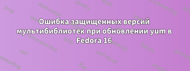 Ошибка защищенных версий мультибиблиотек при обновлении yum в Fedora 16