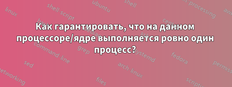 Как гарантировать, что на данном процессоре/ядре выполняется ровно один процесс?