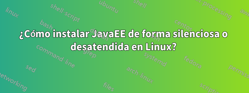 ¿Cómo instalar JavaEE de forma silenciosa o desatendida en Linux?