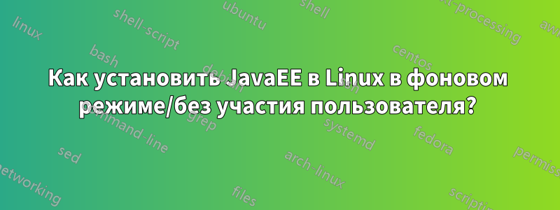 Как установить JavaEE в Linux в фоновом режиме/без участия пользователя?