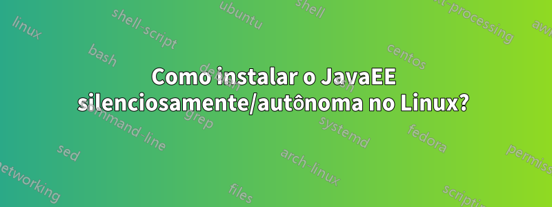 Como instalar o JavaEE silenciosamente/autônoma no Linux?