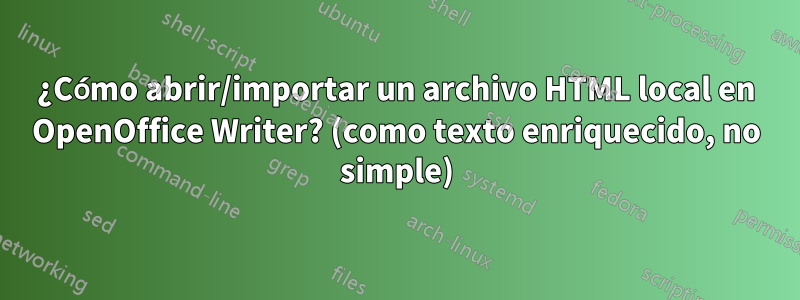 ¿Cómo abrir/importar un archivo HTML local en OpenOffice Writer? (como texto enriquecido, no simple)