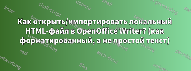 Как открыть/импортировать локальный HTML-файл в OpenOffice Writer? (как форматированный, а не простой текст)