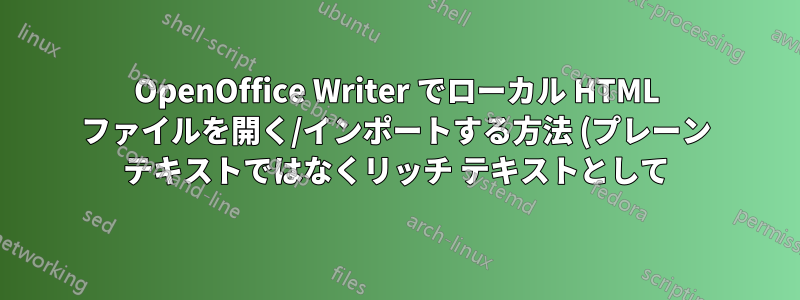 OpenOffice Writer でローカル HTML ファイルを開く/インポートする方法 (プレーン テキストではなくリッチ テキストとして)