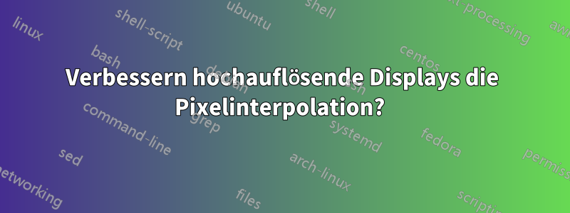 Verbessern hochauflösende Displays die Pixelinterpolation? 