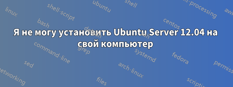 Я не могу установить Ubuntu Server 12.04 на свой компьютер