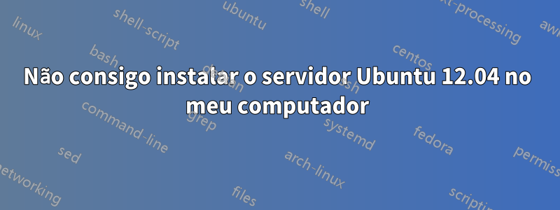 Não consigo instalar o servidor Ubuntu 12.04 no meu computador