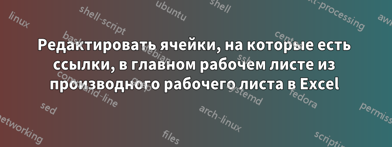 Редактировать ячейки, на которые есть ссылки, в главном рабочем листе из производного рабочего листа в Excel