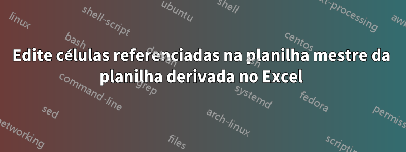 Edite células referenciadas na planilha mestre da planilha derivada no Excel