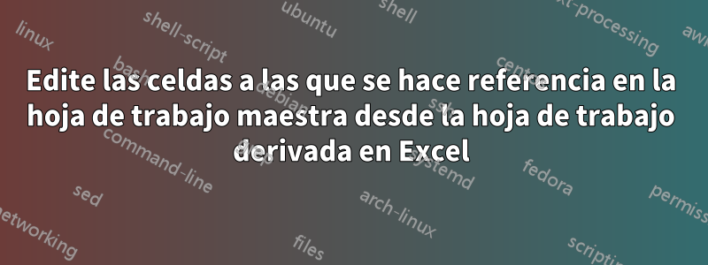 Edite las celdas a las que se hace referencia en la hoja de trabajo maestra desde la hoja de trabajo derivada en Excel