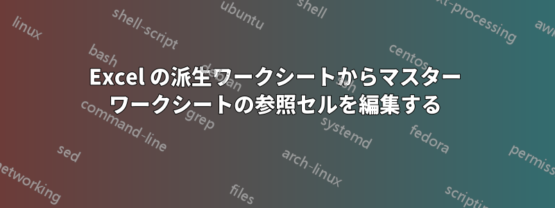 Excel の派生ワークシートからマスター ワークシートの参照セルを編集する