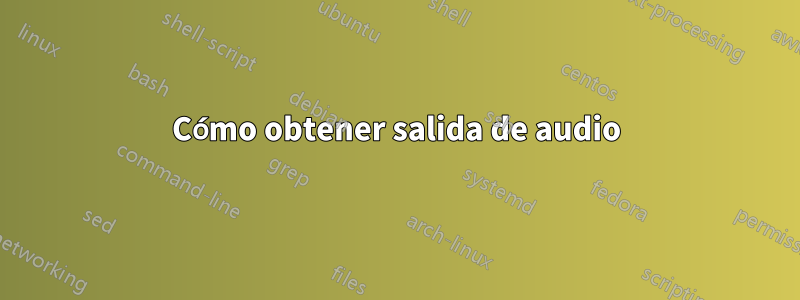 Cómo obtener salida de audio