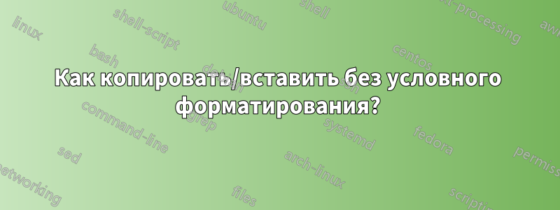 Как копировать/вставить без условного форматирования?