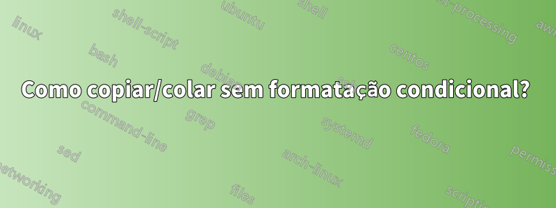 Como copiar/colar sem formatação condicional?