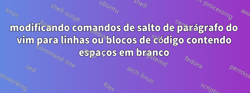 modificando comandos de salto de parágrafo do vim para linhas ou blocos de código contendo espaços em branco