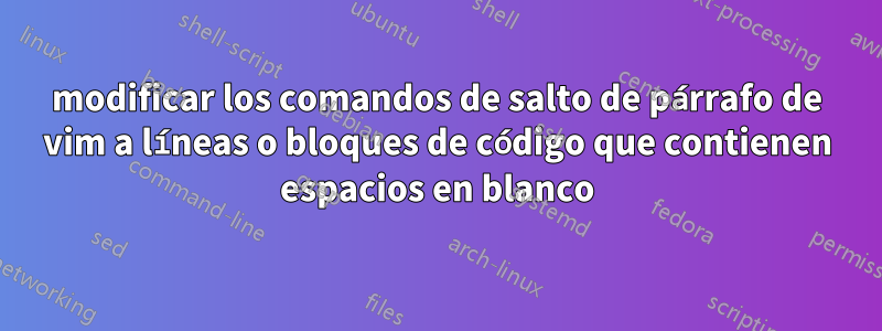 modificar los comandos de salto de párrafo de vim a líneas o bloques de código que contienen espacios en blanco