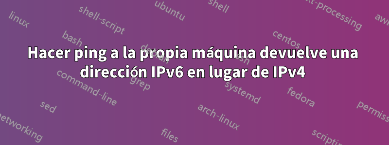 Hacer ping a la propia máquina devuelve una dirección IPv6 en lugar de IPv4