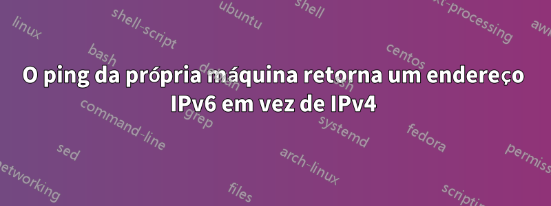 O ping da própria máquina retorna um endereço IPv6 em vez de IPv4