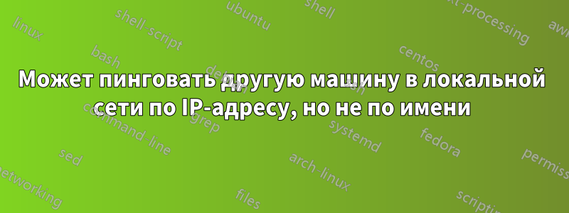 Может пинговать другую машину в локальной сети по IP-адресу, но не по имени