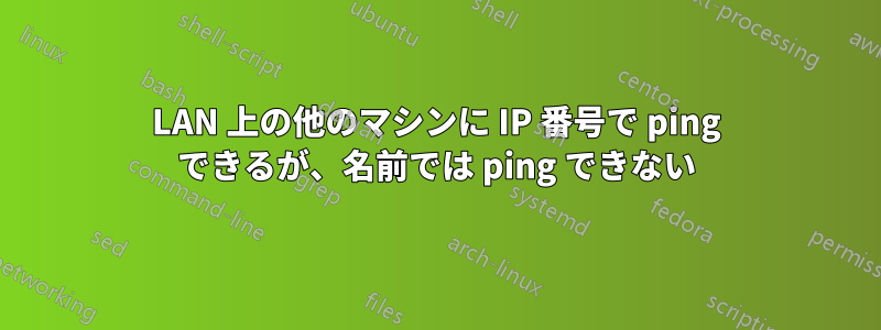 LAN 上の他のマシンに IP 番号で ping できるが、名前では ping できない