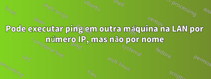 Pode executar ping em outra máquina na LAN por número IP, mas não por nome