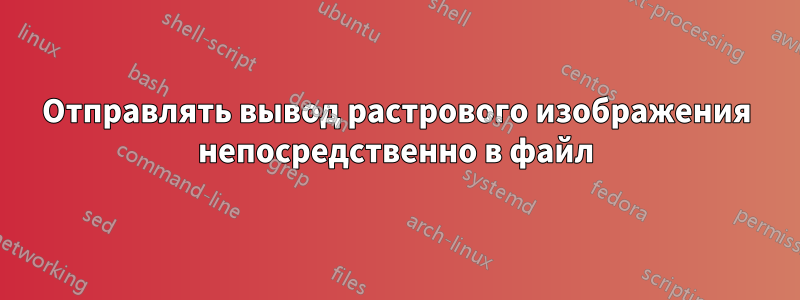 Отправлять вывод растрового изображения непосредственно в файл